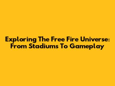 Exploring The Free Fire Universe: From Stadiums To Gameplay
