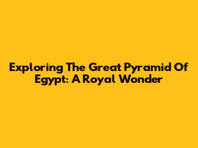 Exploring The Great Pyramid Of Egypt: A Royal Wonder