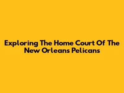 Exploring The Home Court Of The New Orleans Pelicans