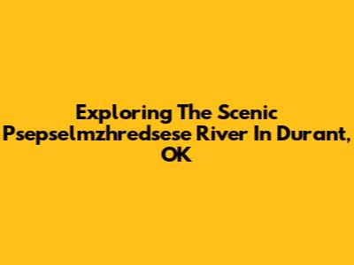 Exploring The Scenic Psepselmzhredsese River In Durant, OK