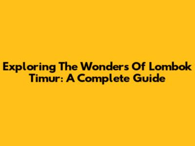 Exploring The Wonders Of Lombok Timur: A Complete Guide