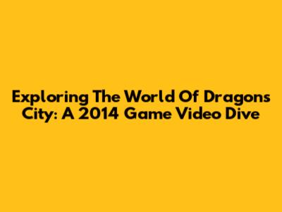 Exploring The World Of Dragon's City: A 2014 Game Video Dive