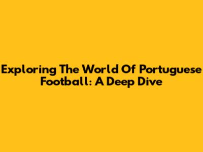 Exploring The World Of Portuguese Football: A Deep Dive