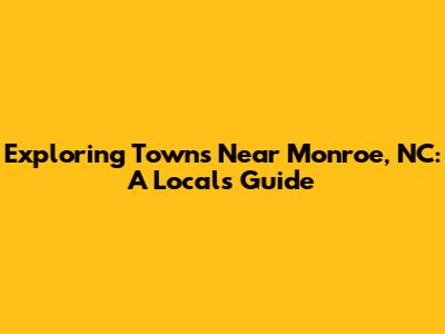 Exploring Towns Near Monroe, NC: A Local's Guide