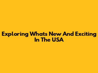 Exploring What's New And Exciting In The USA