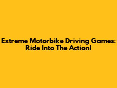 Extreme Motorbike Driving Games: Ride Into The Action!