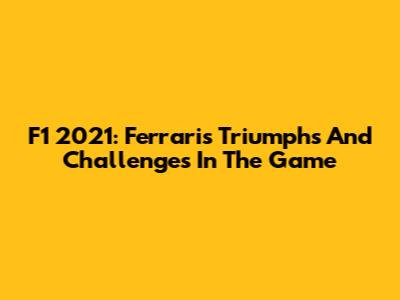F1 2021: Ferrari's Triumphs And Challenges In The Game