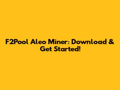 F2Pool Aleo Miner: Download & Get Started!