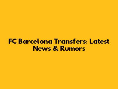 FC Barcelona Transfers: Latest News & Rumors
