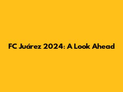 FC Juárez 2024: A Look Ahead