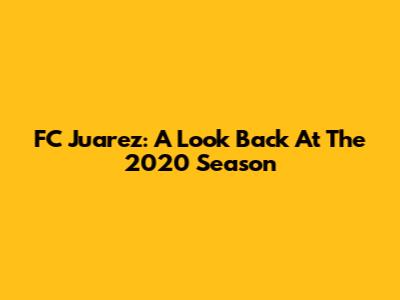 FC Juarez: A Look Back At The 2020 Season