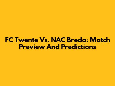 FC Twente Vs. NAC Breda: Match Preview And Predictions