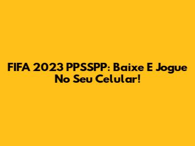 FIFA 2023 PPSSPP: Baixe E Jogue No Seu Celular!