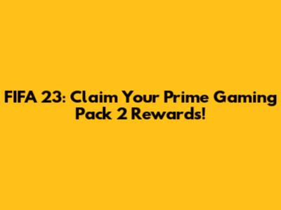FIFA 23: Claim Your Prime Gaming Pack 2 Rewards!