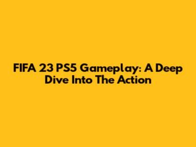 FIFA 23 PS5 Gameplay: A Deep Dive Into The Action