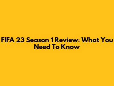 FIFA 23 Season 1 Review: What You Need To Know