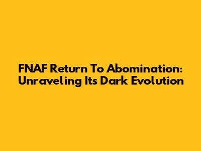 FNAF Return To Abomination: Unraveling Its Dark Evolution