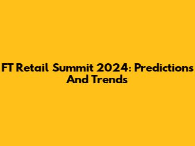 FT Retail Summit 2024: Predictions And Trends