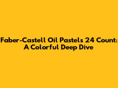 Faber-Castell Oil Pastels 24 Count: A Colorful Deep Dive