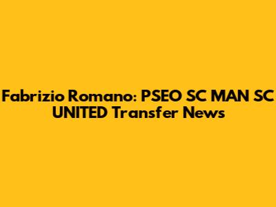 Fabrizio Romano: PSEO SC MAN SC UNITED Transfer News
