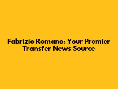 Fabrizio Romano: Your Premier Transfer News Source
