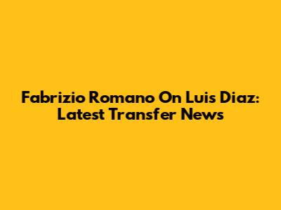 Fabrizio Romano On Luis Diaz: Latest Transfer News