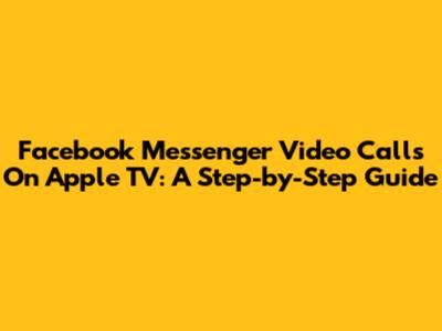 Facebook Messenger Video Calls On Apple TV: A Step-by-Step Guide