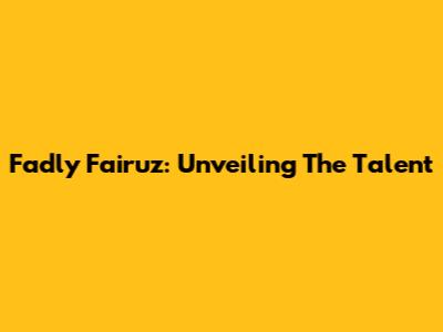 Fadly Fairuz: Unveiling The Talent