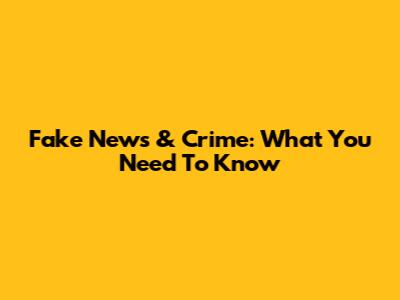 Fake News & Crime: What You Need To Know