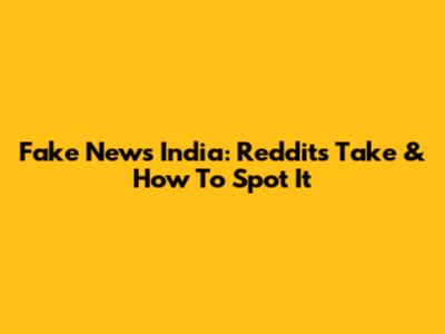 Fake News India: Reddit's Take & How To Spot It