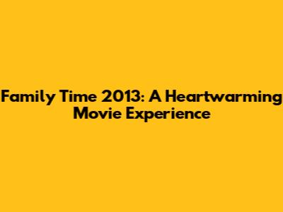 Family Time 2013: A Heartwarming Movie Experience