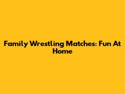 Family Wrestling Matches: Fun At Home