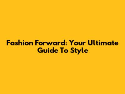 Fashion Forward: Your Ultimate Guide To Style