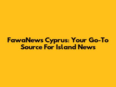 FawaNews Cyprus: Your Go-To Source For Island News