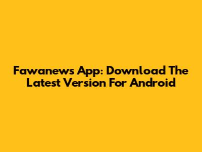 Fawanews App: Download The Latest Version For Android