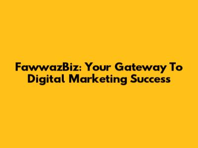 FawwazBiz: Your Gateway To Digital Marketing Success
