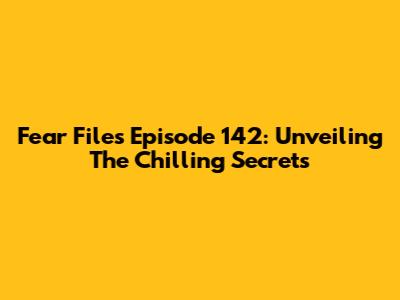 Fear Files Episode 142: Unveiling The Chilling Secrets
