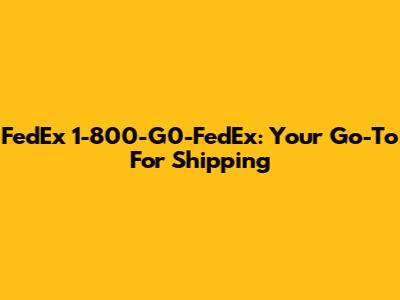 FedEx 1-800-G0-FedEx: Your Go-To For Shipping