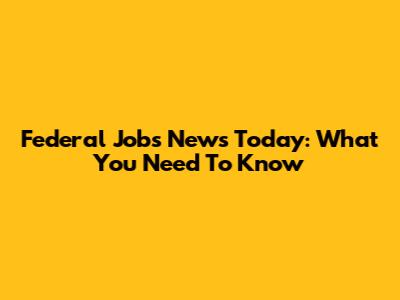 Federal Jobs News Today: What You Need To Know