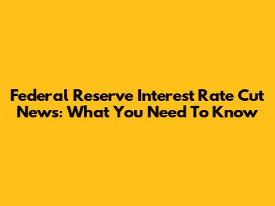 Federal Reserve Interest Rate Cut News: What You Need To Know