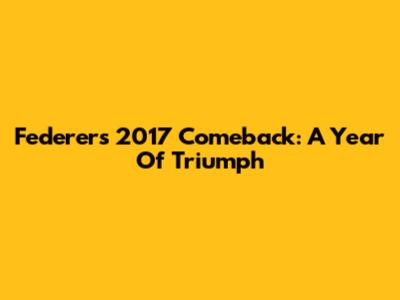 Federer's 2017 Comeback: A Year Of Triumph