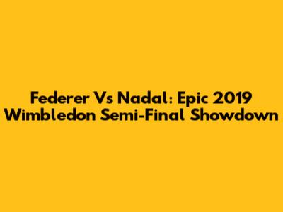 Federer Vs Nadal: Epic 2019 Wimbledon Semi-Final Showdown
