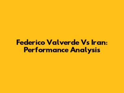 Federico Valverde Vs Iran: Performance Analysis