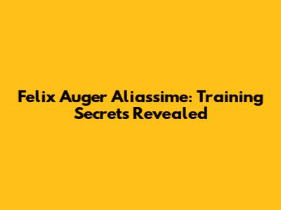 Felix Auger Aliassime: Training Secrets Revealed