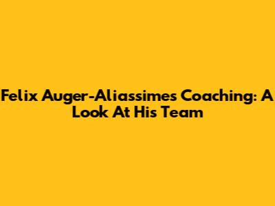 Felix Auger-Aliassime's Coaching: A Look At His Team