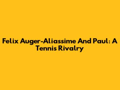 Felix Auger-Aliassime And Paul: A Tennis Rivalry