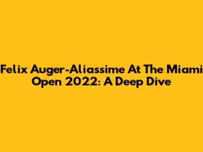 Felix Auger-Aliassime At The Miami Open 2022: A Deep Dive