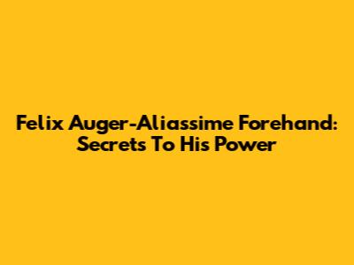 Felix Auger-Aliassime Forehand: Secrets To His Power