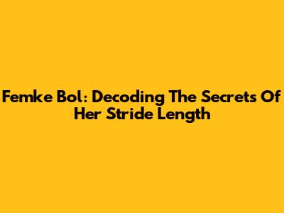 Femke Bol: Decoding The Secrets Of Her Stride Length