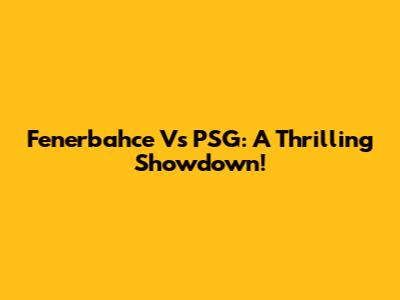 Fenerbahce Vs PSG: A Thrilling Showdown!